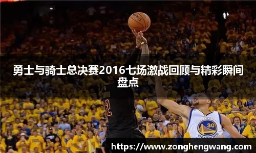 勇士与骑士总决赛2016七场激战回顾与精彩瞬间盘点