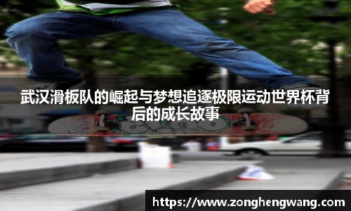 武汉滑板队的崛起与梦想追逐极限运动世界杯背后的成长故事