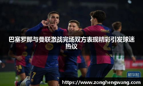 巴塞罗那与曼联激战完场双方表现精彩引发球迷热议