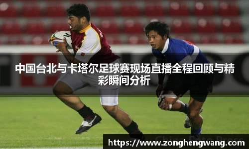 中国台北与卡塔尔足球赛现场直播全程回顾与精彩瞬间分析